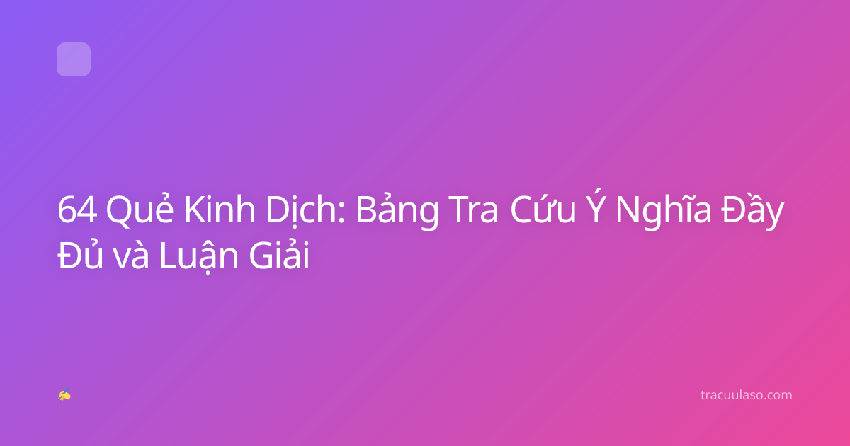 64 Quẻ Kinh Dịch: Bảng Tra Cứu Ý Nghĩa Đầy Đủ và Luận Giải