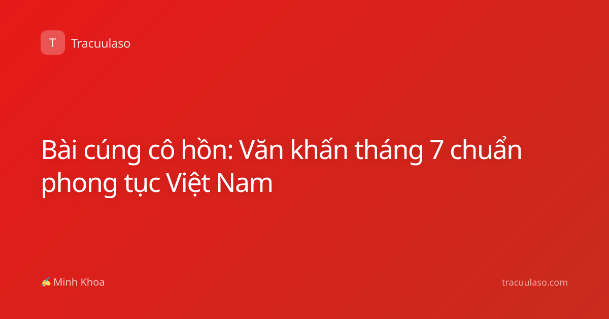Bài cúng cô hồn: Văn khấn tháng 7 chuẩn phong tục Việt Nam