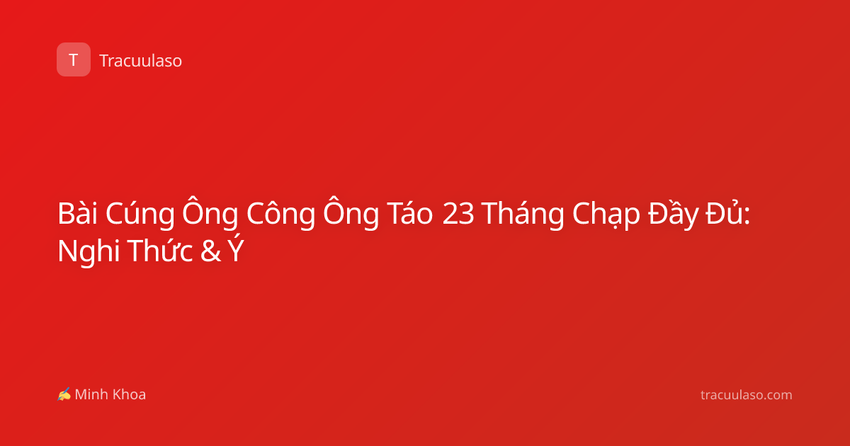 Bài Cúng Ông Công Ông Táo 23 Tháng Chạp Đầy Đủ: Nghi Thức & Ý