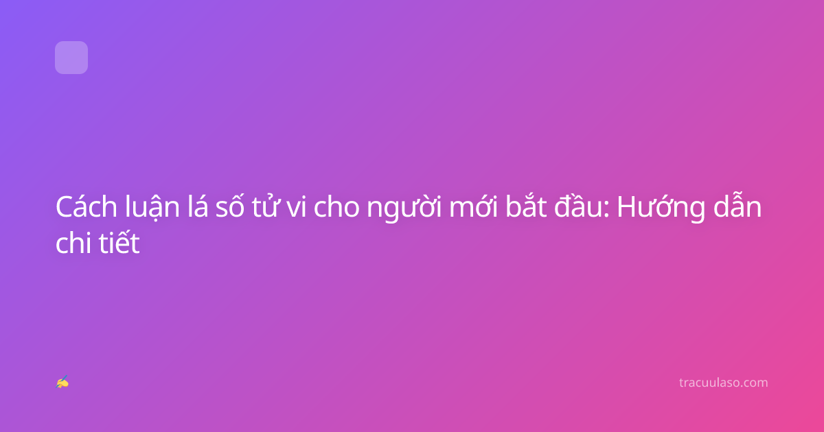 Cách luận lá số tử vi cho người mới bắt đầu: Hướng dẫn chi tiết