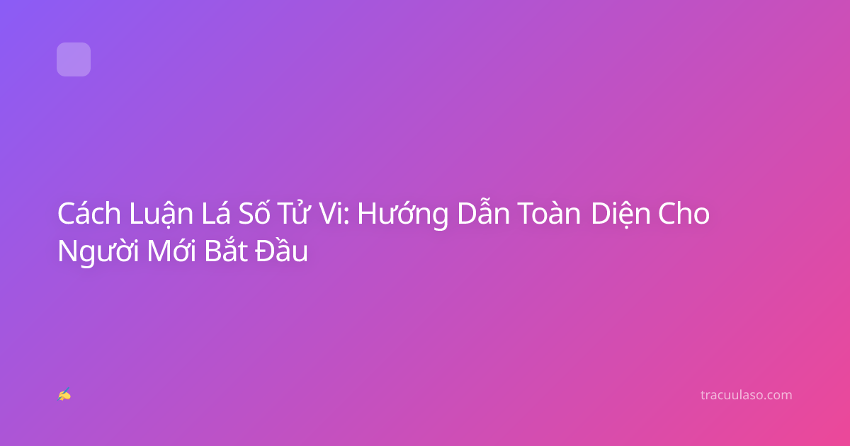 Cách Luận Lá Số Tử Vi: Hướng Dẫn Toàn Diện Cho Người Mới Bắt Đầu