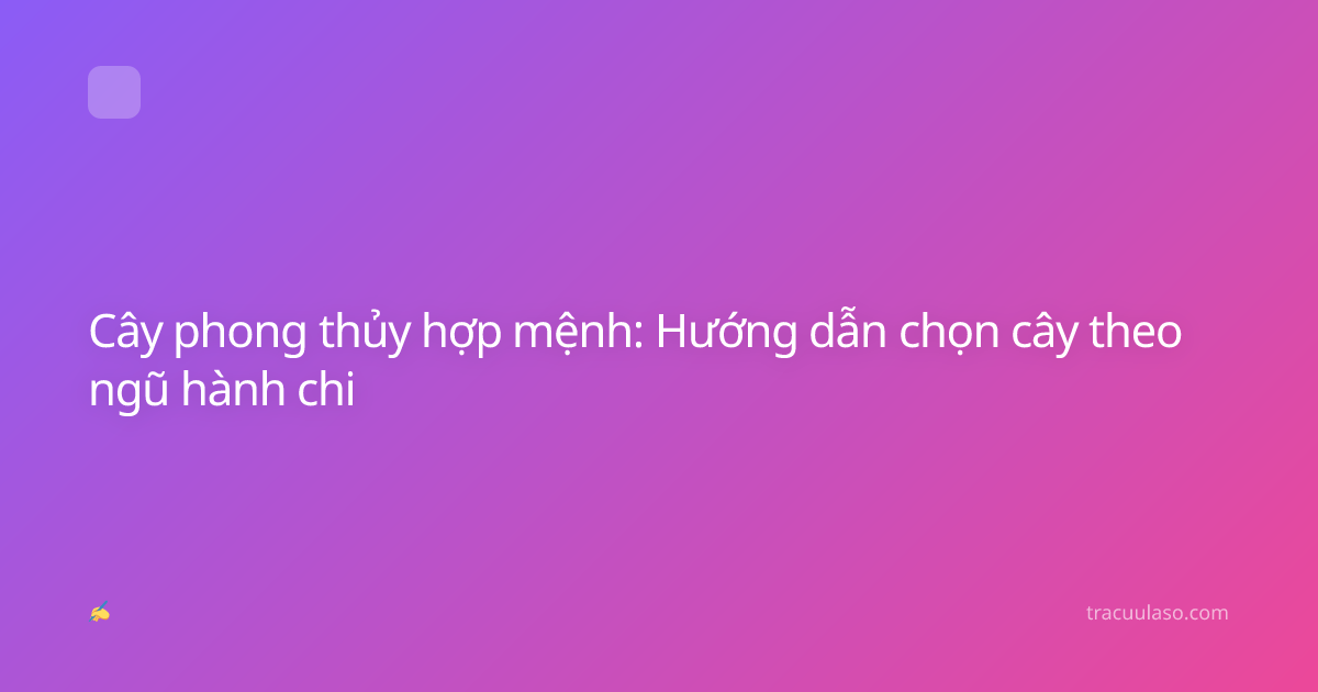 Cây phong thủy hợp mệnh: Hướng dẫn chọn cây theo ngũ hành chi