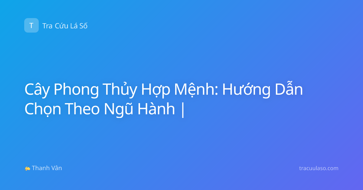 Cây Phong Thủy Hợp Mệnh: Hướng Dẫn Chọn Theo Ngũ Hành |