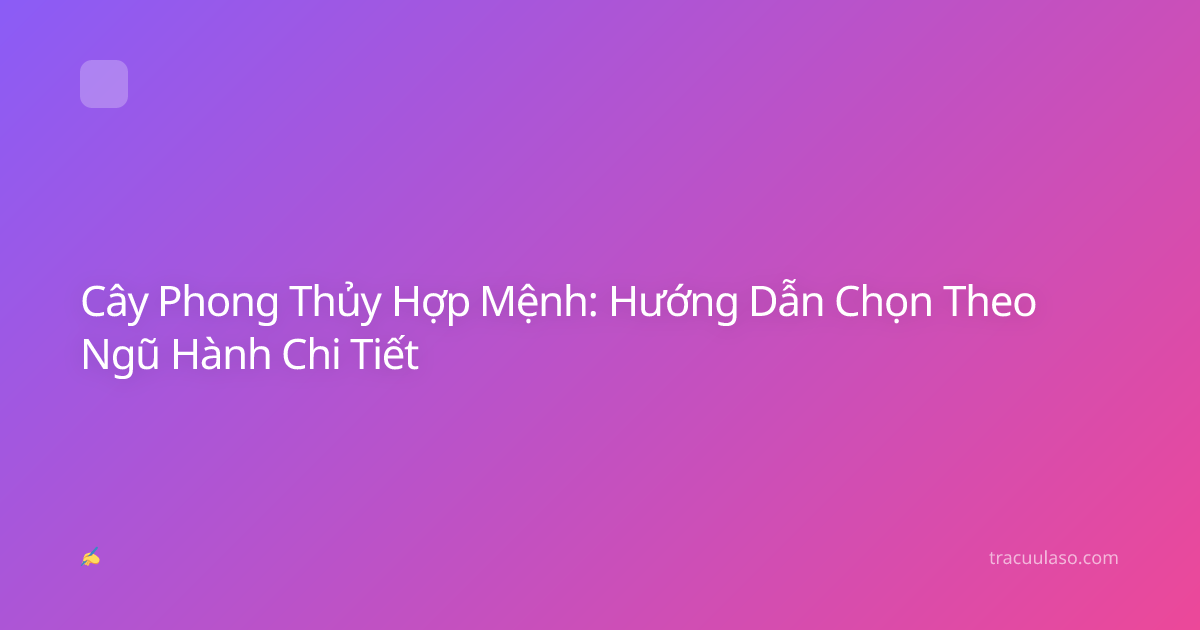 Cây Phong Thủy Hợp Mệnh: Hướng Dẫn Chọn Theo Ngũ Hành Chi Tiết