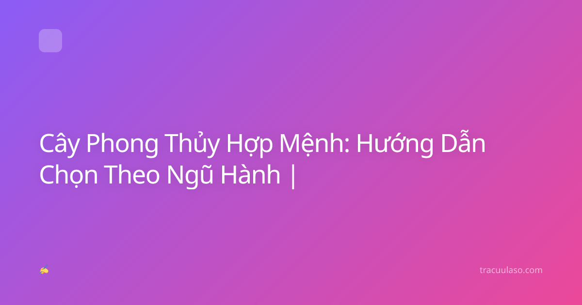 Cây Phong Thủy Hợp Mệnh: Hướng Dẫn Chọn Theo Ngũ Hành |