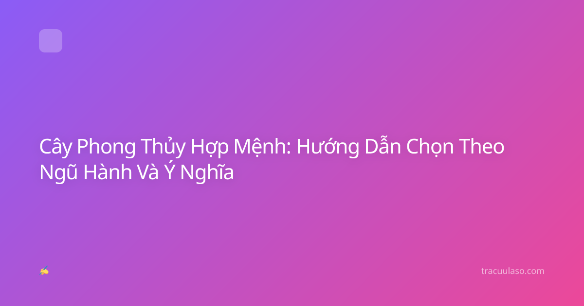 Cây Phong Thủy Hợp Mệnh: Hướng Dẫn Chọn Theo Ngũ Hành Và Ý Nghĩa