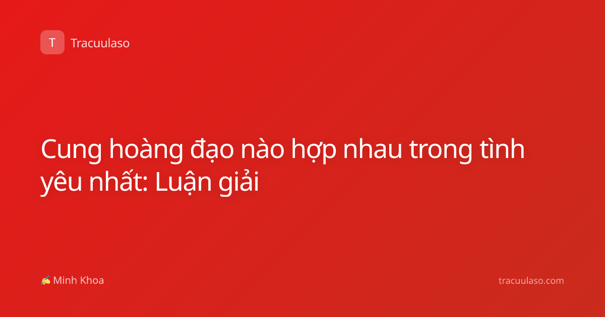 Cung hoàng đạo nào hợp nhau trong tình yêu nhất: Luận giải