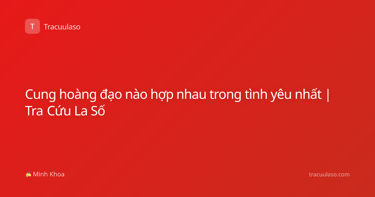 Cung hoàng đạo nào hợp nhau trong tình yêu nhất | Tra Cứu La Số