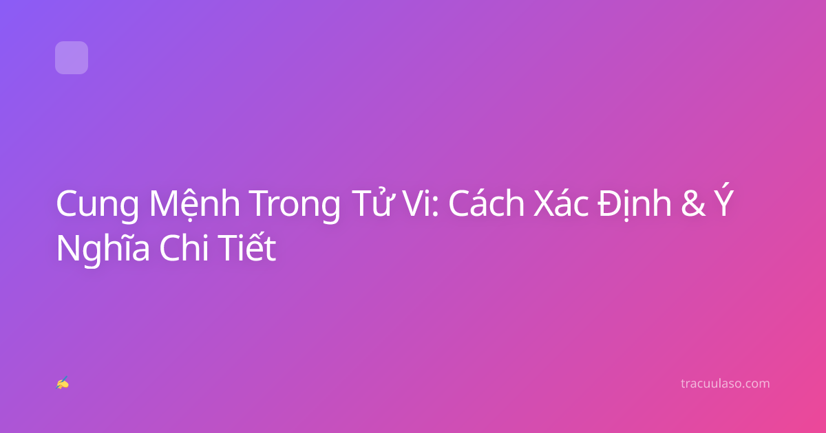 Cung Mệnh Trong Tử Vi: Cách Xác Định & Ý Nghĩa Chi Tiết