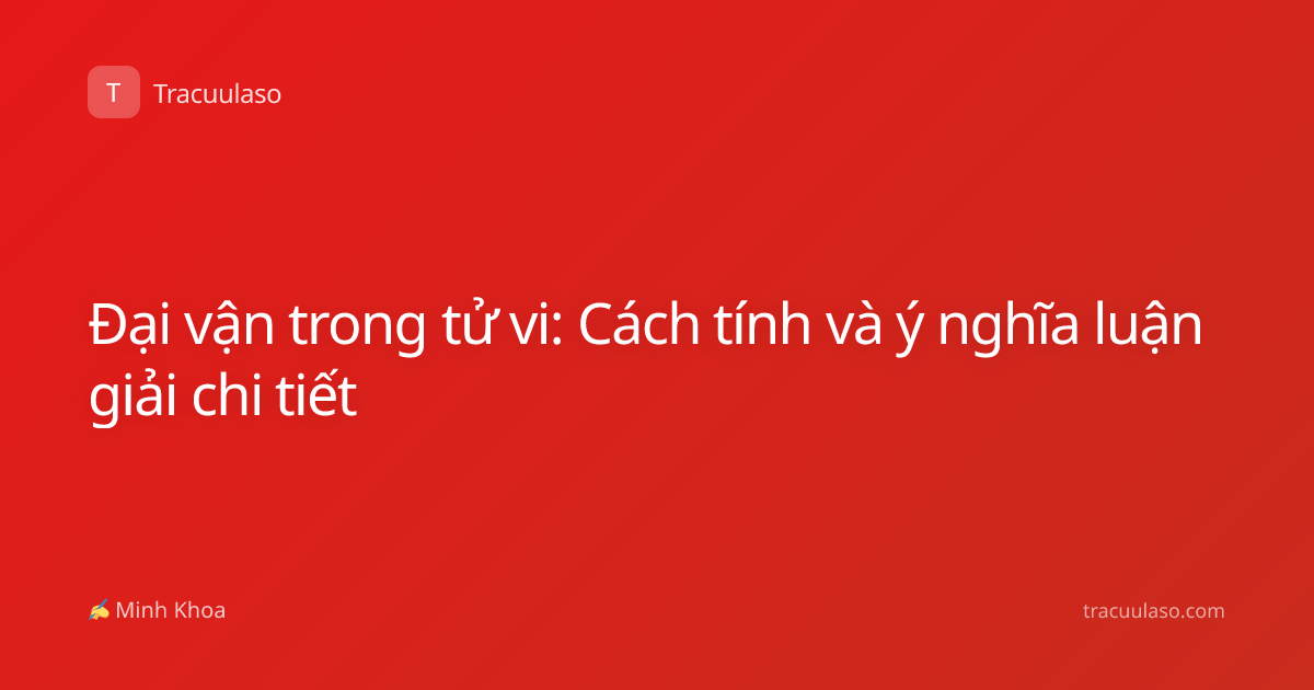 Đại vận trong tử vi: Cách tính và ý nghĩa luận giải chi tiết