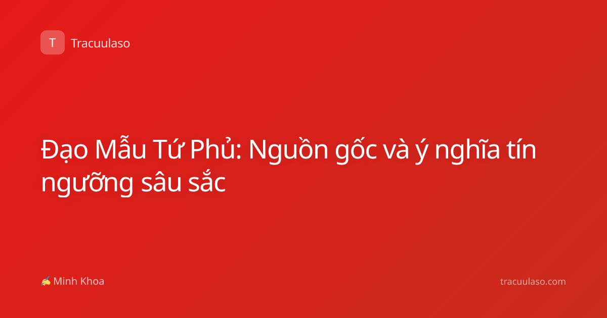 Đạo Mẫu Tứ Phủ: Nguồn gốc và ý nghĩa tín ngưỡng sâu sắc