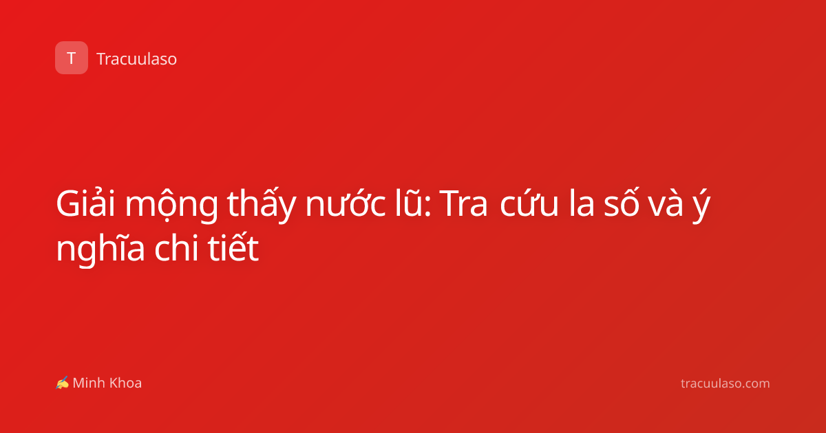 Giải mộng thấy nước lũ: Tra cứu la số và ý nghĩa chi tiết