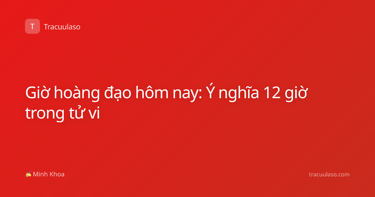 Giờ hoàng đạo hôm nay: Ý nghĩa 12 giờ trong tử vi