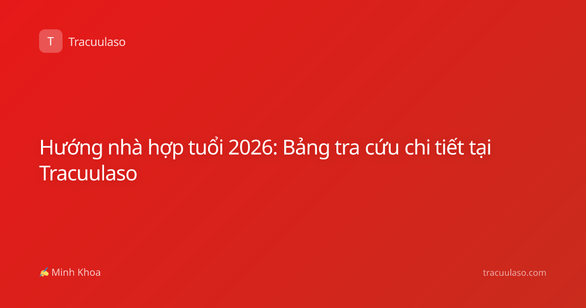 Hướng nhà hợp tuổi 2026: Bảng tra cứu chi tiết tại Tracuulaso