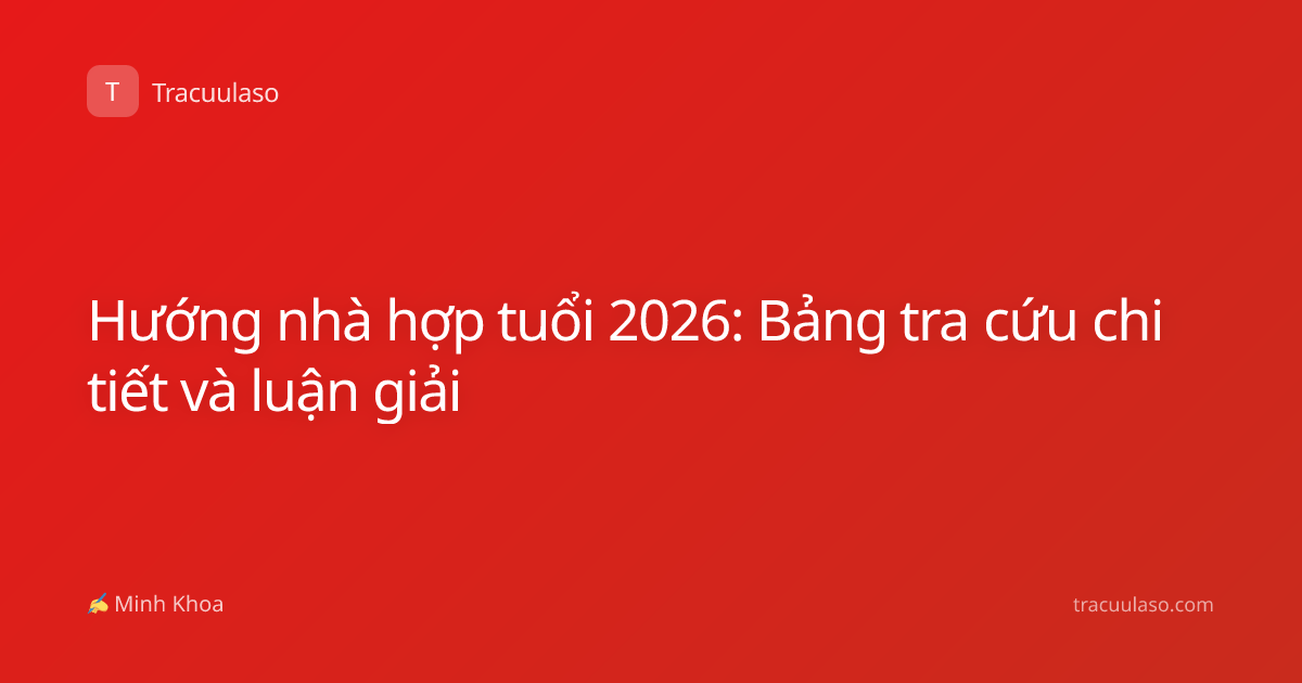 Hướng nhà hợp tuổi 2026: Bảng tra cứu chi tiết và luận giải