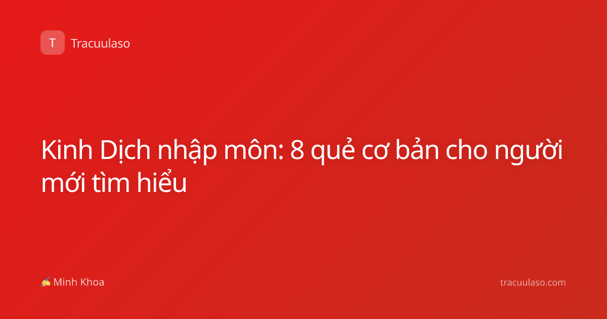 Kinh Dịch nhập môn: 8 quẻ cơ bản cho người mới tìm hiểu