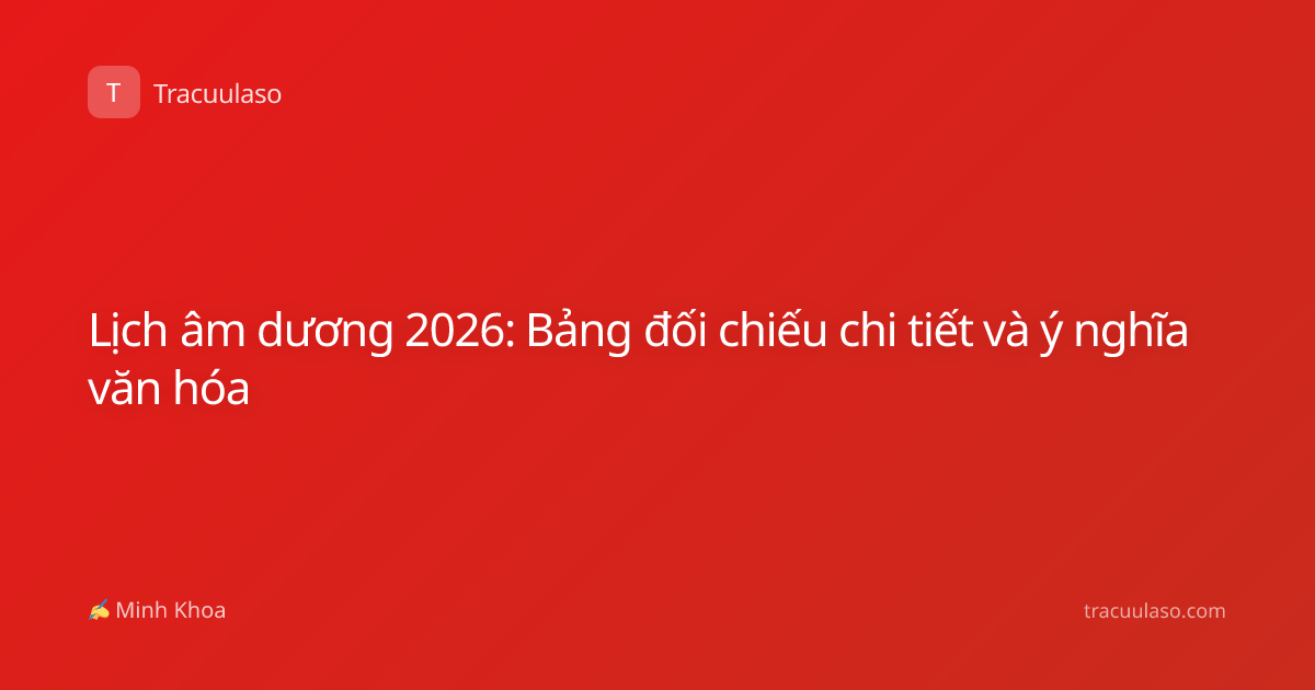 Lịch âm dương 2026: Bảng đối chiếu chi tiết và ý nghĩa văn hóa