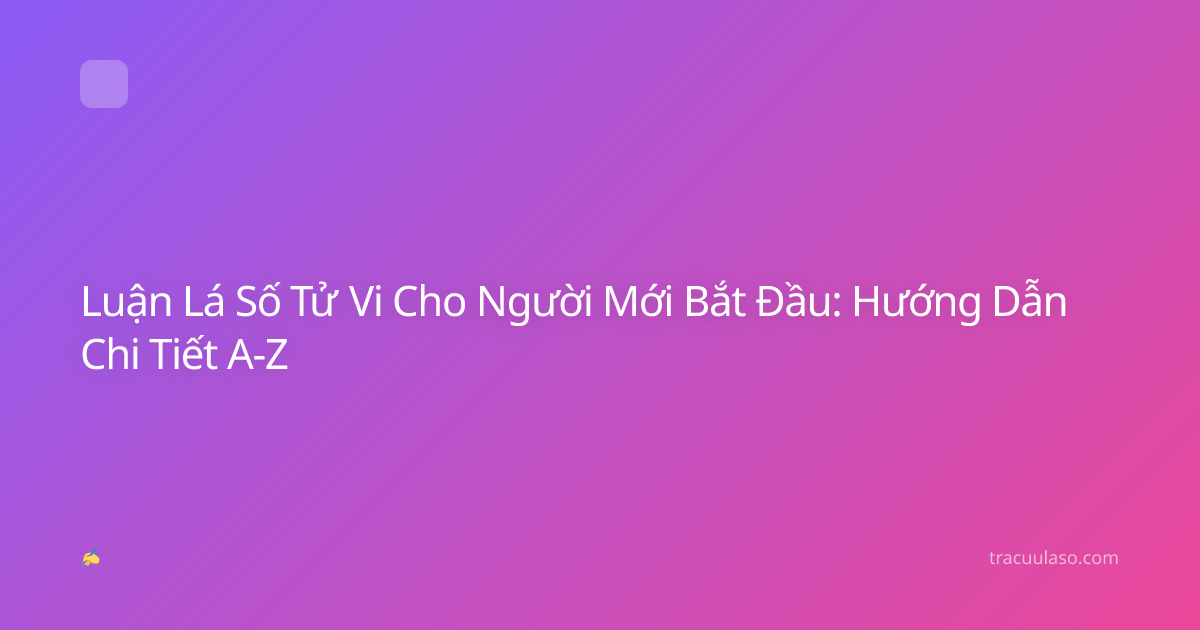 Luận Lá Số Tử Vi Cho Người Mới Bắt Đầu: Hướng Dẫn Chi Tiết A-Z