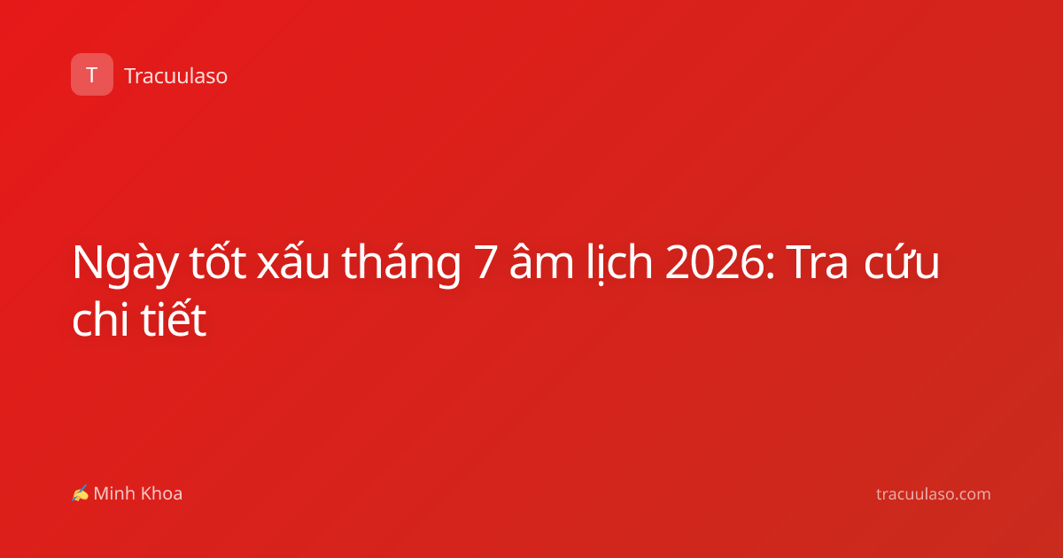 Ngày tốt xấu tháng 7 âm lịch 2026: Tra cứu chi tiết