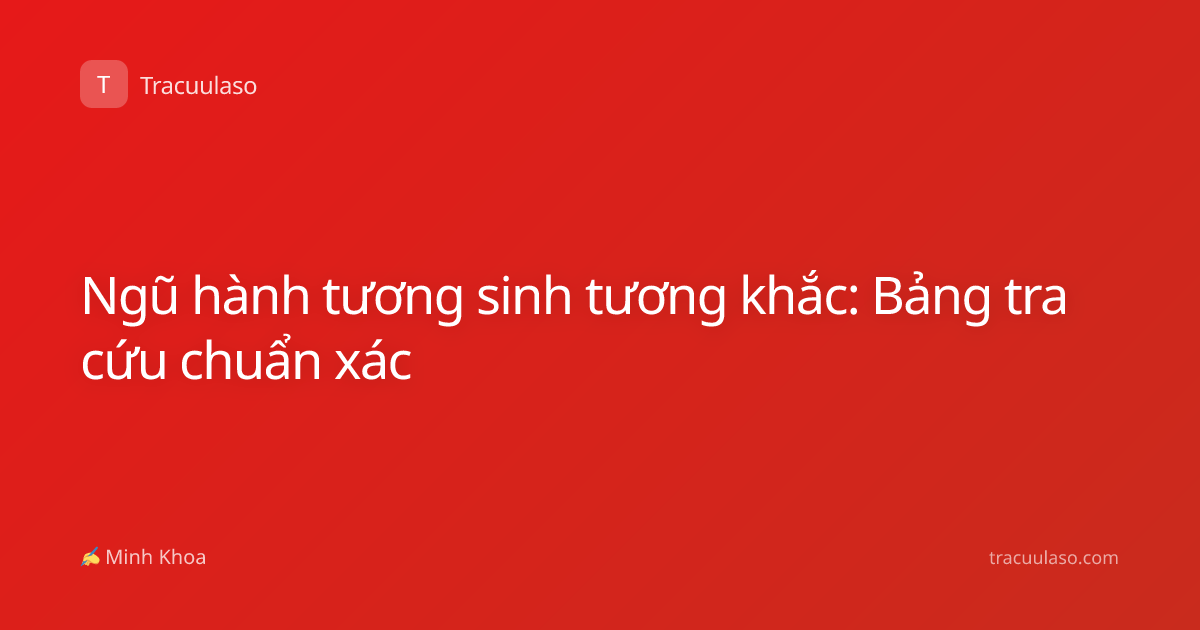 Ngũ hành tương sinh tương khắc: Bảng tra cứu chuẩn xác