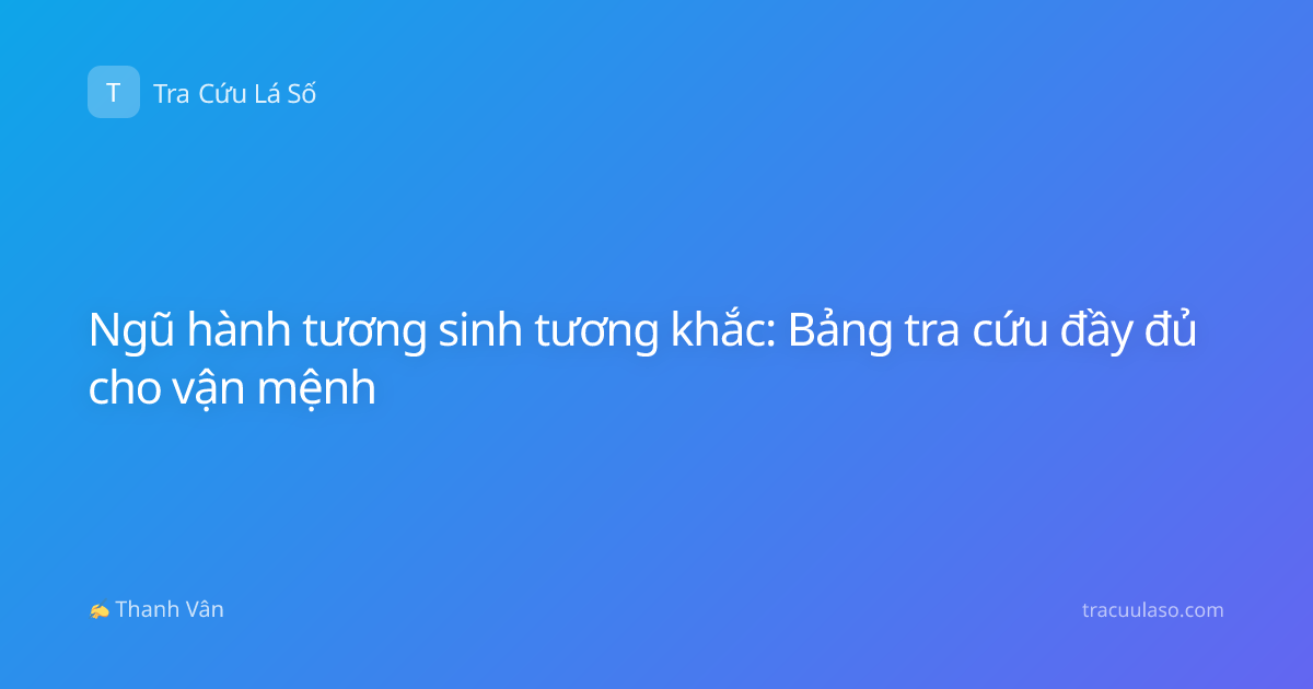 Ngũ hành tương sinh tương khắc: Bảng tra cứu đầy đủ cho vận mệnh