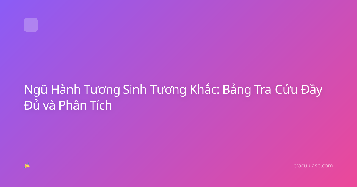 Ngũ Hành Tương Sinh Tương Khắc: Bảng Tra Cứu Đầy Đủ và Phân Tích