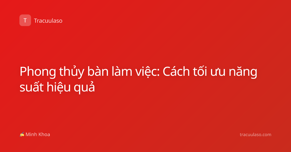 Phong thủy bàn làm việc: Cách tối ưu năng suất hiệu quả