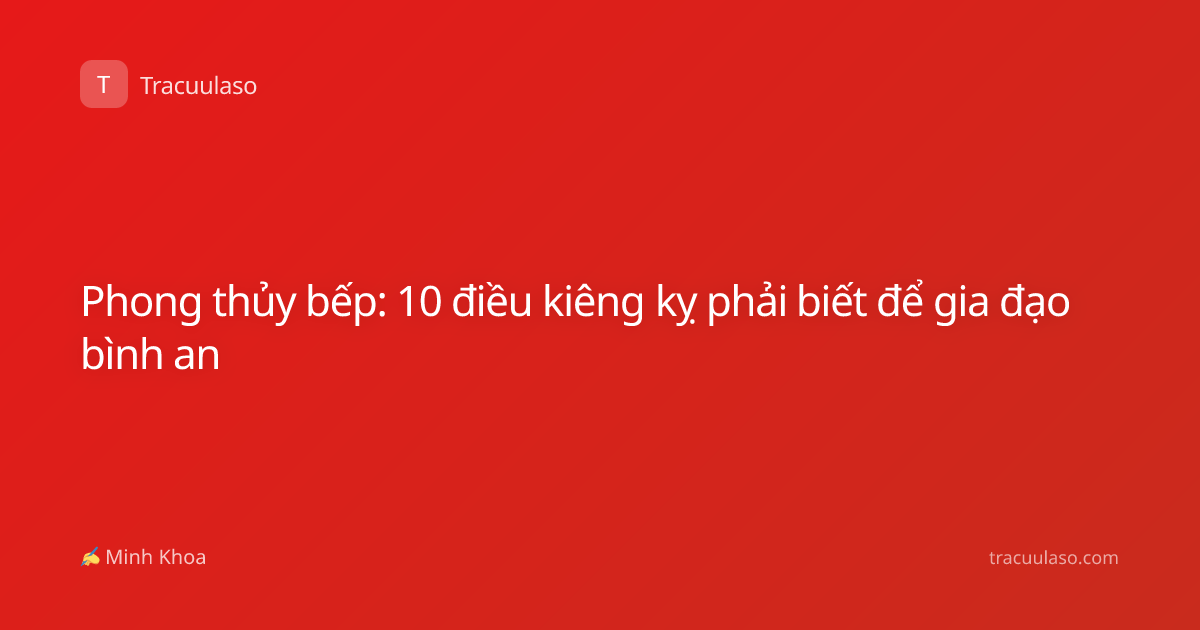 Phong thủy bếp: 10 điều kiêng kỵ phải biết để gia đạo bình an