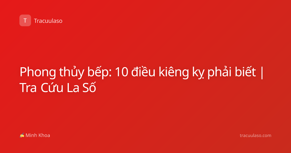 Phong thủy bếp: 10 điều kiêng kỵ phải biết | Tra Cứu La Số