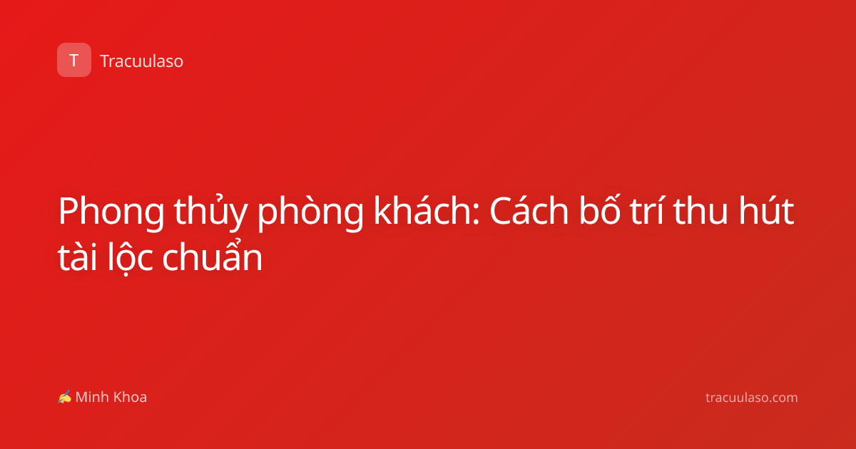 Phong thủy phòng khách: Cách bố trí thu hút tài lộc chuẩn