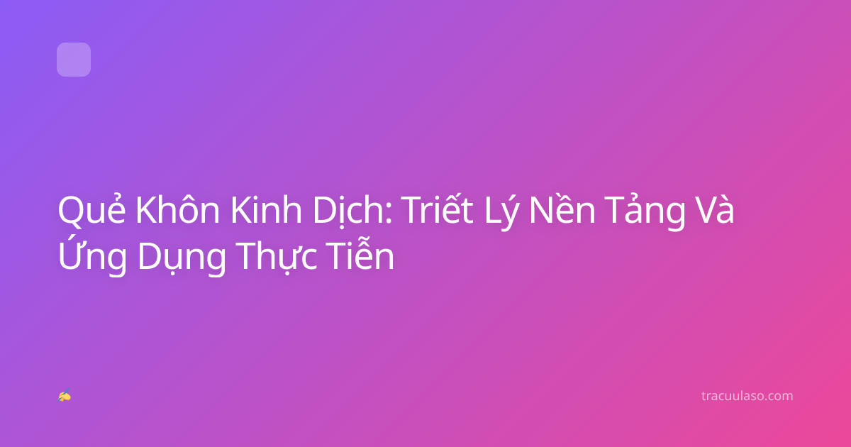 Quẻ Khôn Kinh Dịch: Triết Lý Nền Tảng Và Ứng Dụng Thực Tiễn