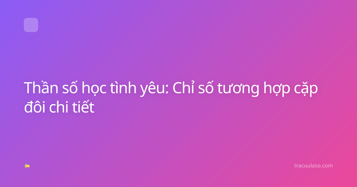 Thần số học tình yêu: Chỉ số tương hợp cặp đôi chi tiết