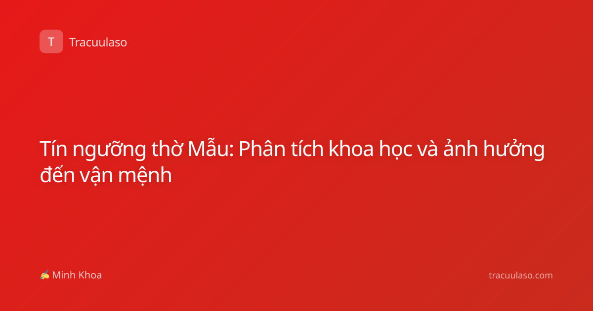 Tín ngưỡng thờ Mẫu: Phân tích khoa học và ảnh hưởng đến vận mệnh