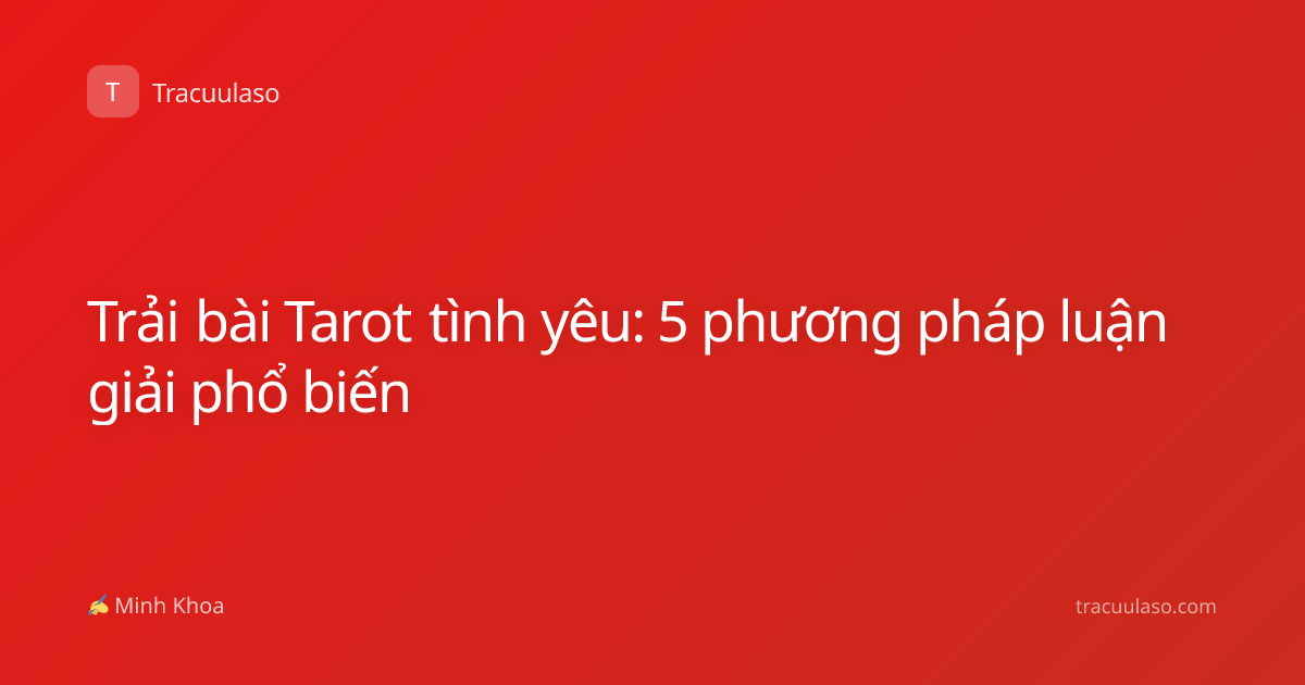 Trải bài Tarot tình yêu: 5 phương pháp luận giải phổ biến