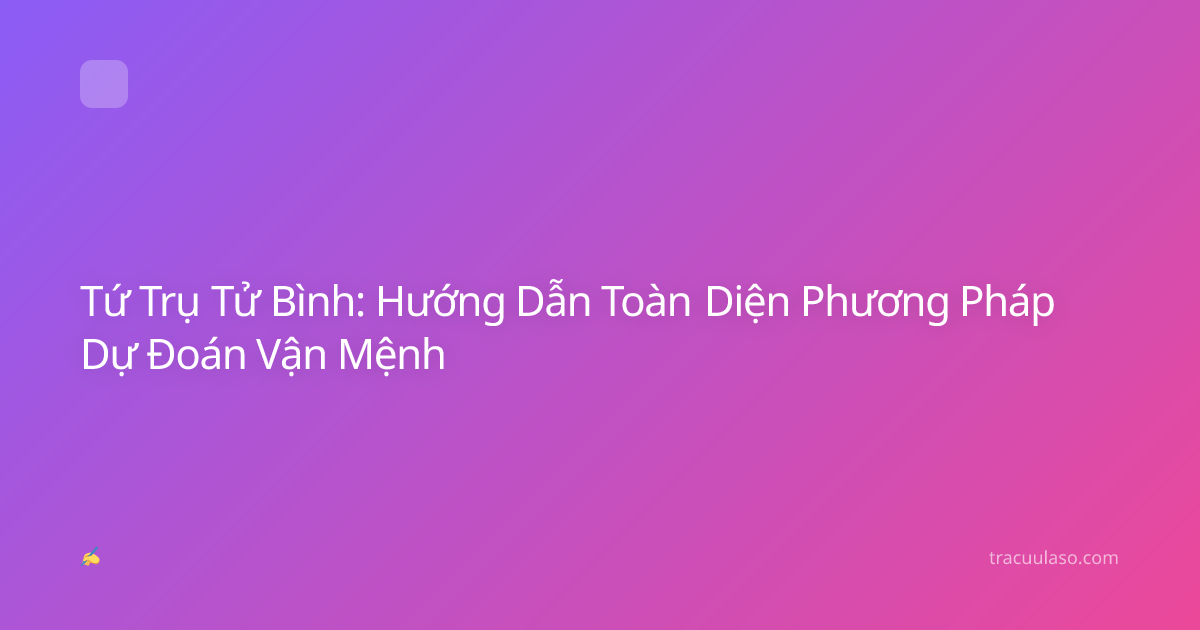 Tứ Trụ Tử Bình: Hướng Dẫn Toàn Diện Phương Pháp Dự Đoán Vận Mệnh