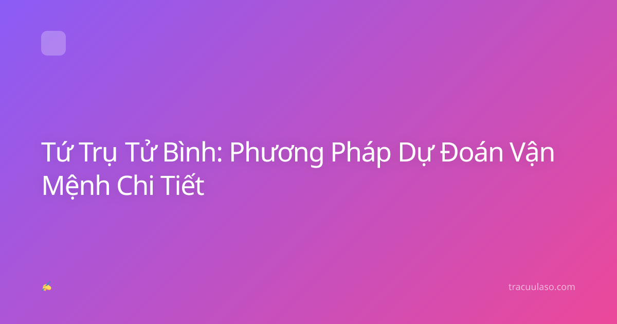 Tứ Trụ Tử Bình: Phương Pháp Dự Đoán Vận Mệnh Chi Tiết