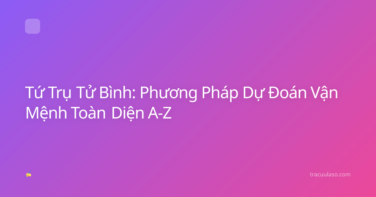 Tứ Trụ Tử Bình: Phương Pháp Dự Đoán Vận Mệnh Toàn Diện A-Z