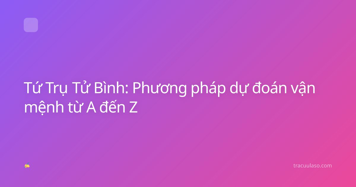 Tứ Trụ Tử Bình: Phương pháp dự đoán vận mệnh từ A đến Z