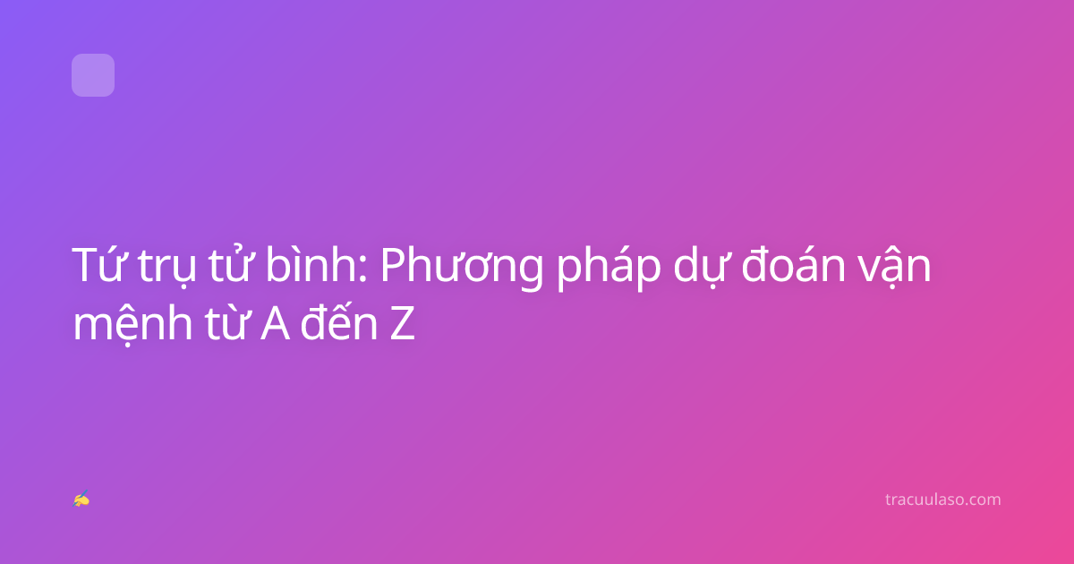 Tứ trụ tử bình: Phương pháp dự đoán vận mệnh từ A đến Z