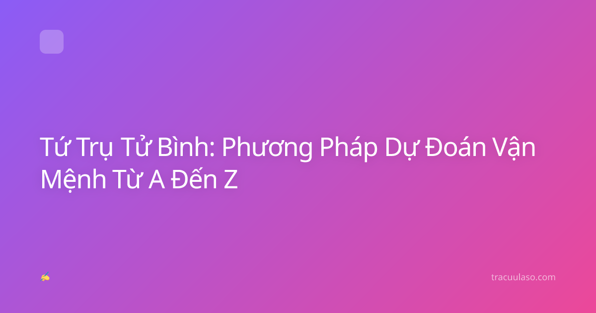 Tứ Trụ Tử Bình: Phương Pháp Dự Đoán Vận Mệnh Từ A Đến Z