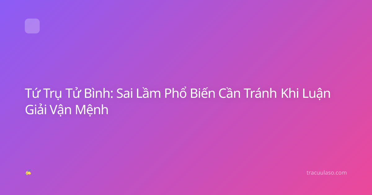 Tứ Trụ Tử Bình: Sai Lầm Phổ Biến Cần Tránh Khi Luận Giải Vận Mệnh