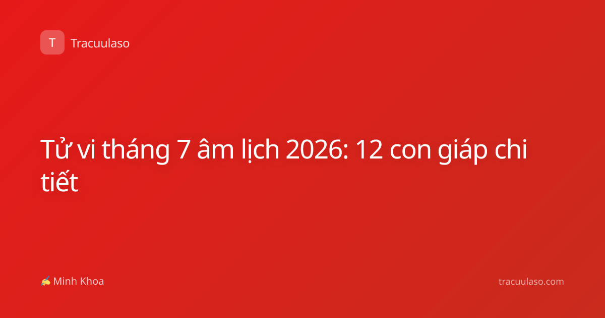 Tử vi tháng 7 âm lịch 2026: 12 con giáp chi tiết