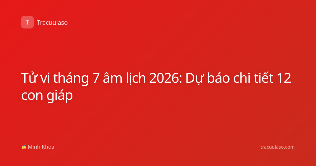 Tử vi tháng 7 âm lịch 2026: Dự báo chi tiết 12 con giáp