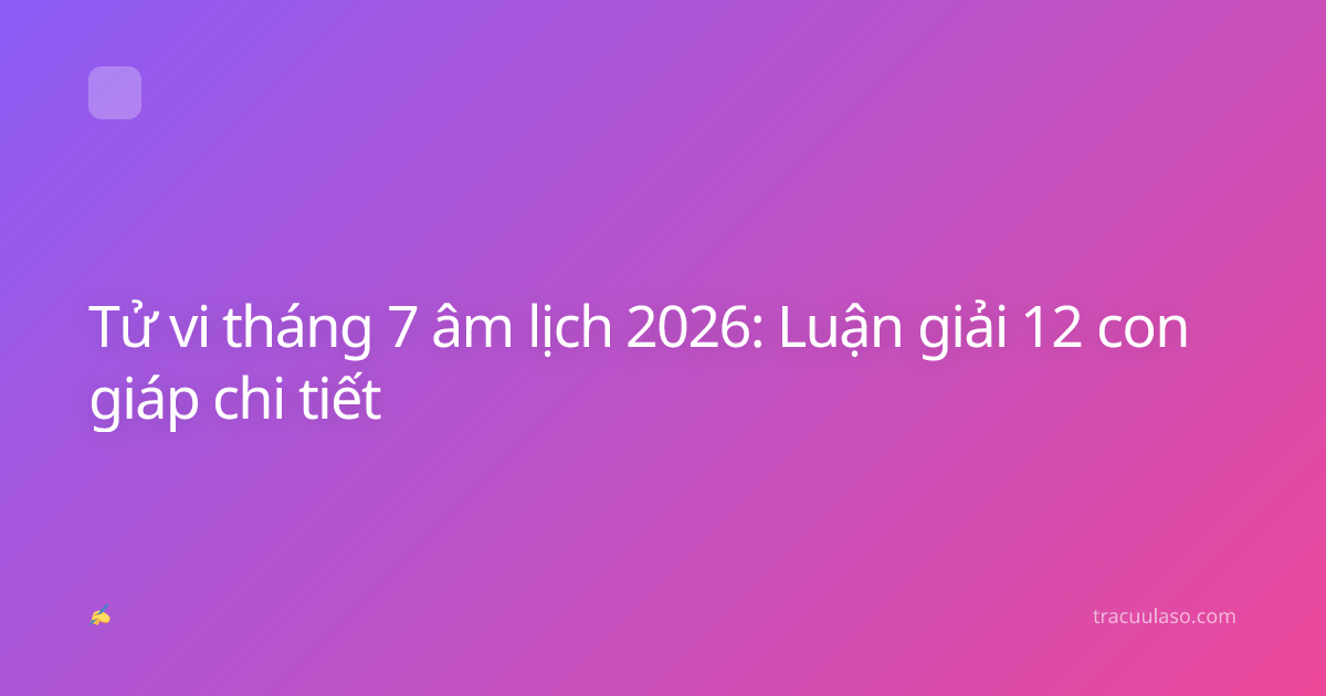 Tử vi tháng 7 âm lịch 2026: Luận giải 12 con giáp chi tiết