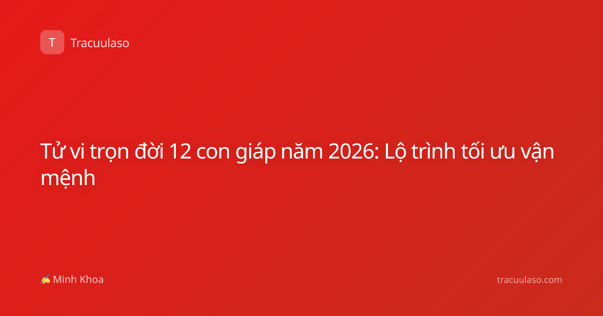 Tử vi trọn đời 12 con giáp năm 2026: Lộ trình tối ưu vận mệnh