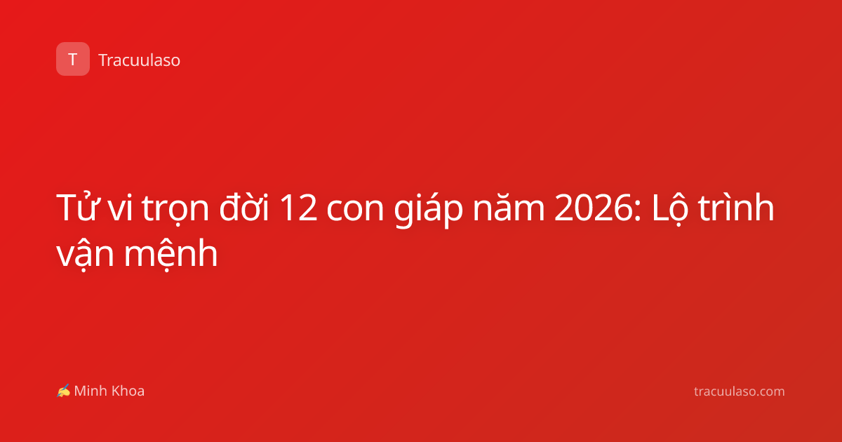 Tử vi trọn đời 12 con giáp năm 2026: Lộ trình vận mệnh