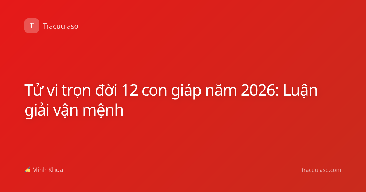 Tử vi trọn đời 12 con giáp năm 2026: Luận giải vận mệnh