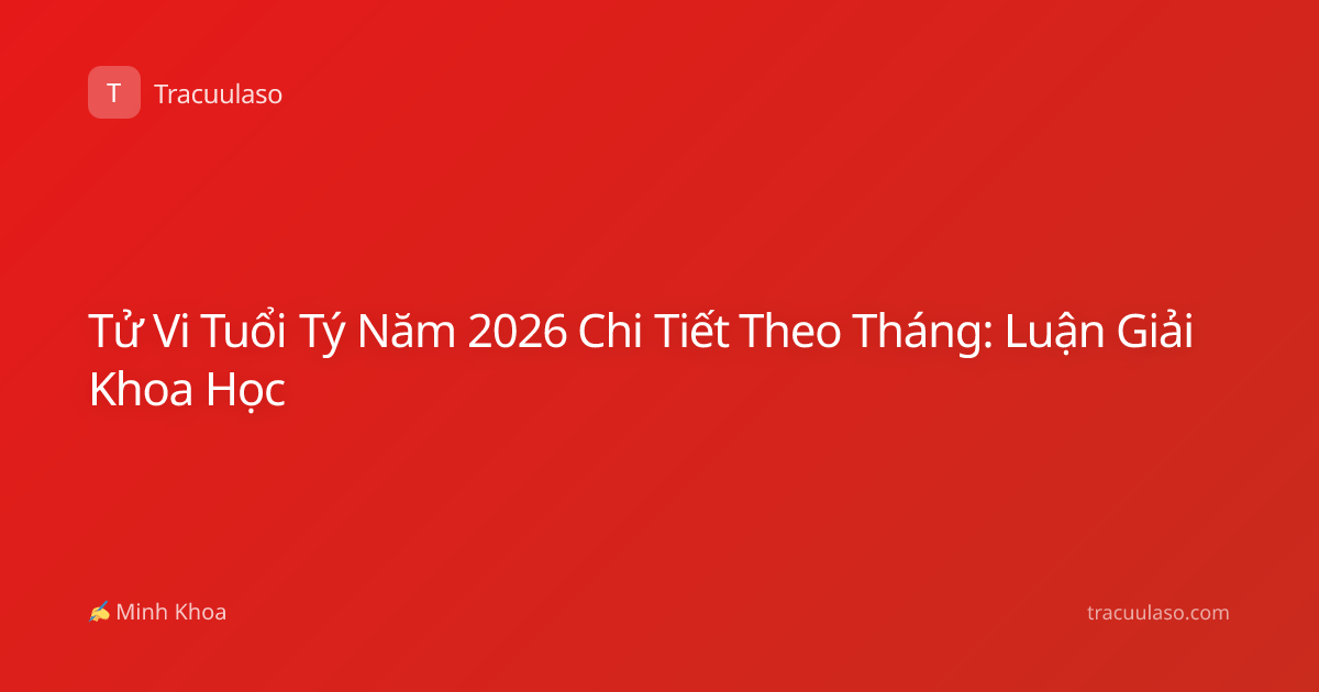 Tử Vi Tuổi Tý Năm 2026 Chi Tiết Theo Tháng: Luận Giải Khoa Học