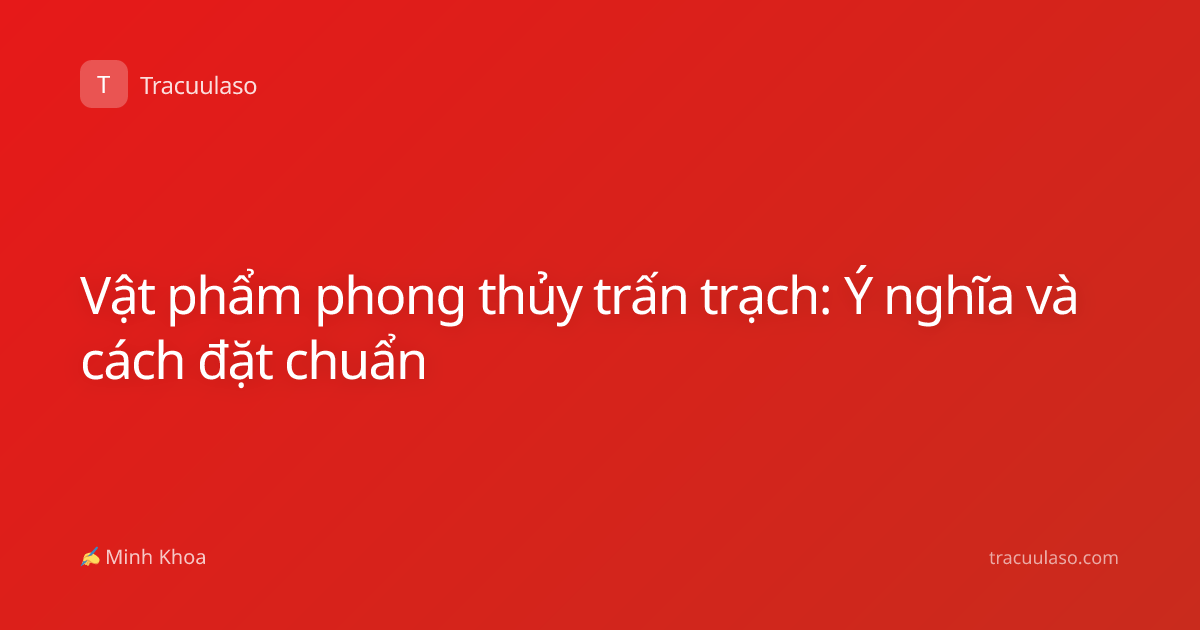 Vật phẩm phong thủy trấn trạch: Ý nghĩa và cách đặt chuẩn