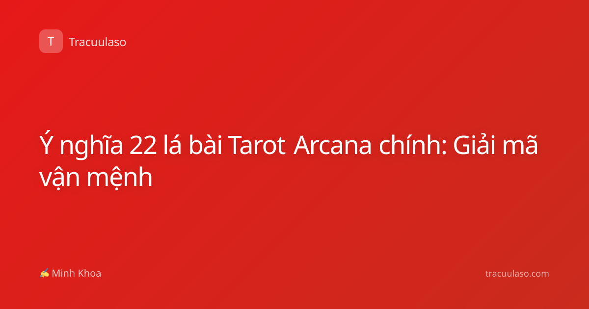 Ý nghĩa 22 lá bài Tarot Arcana chính: Giải mã vận mệnh